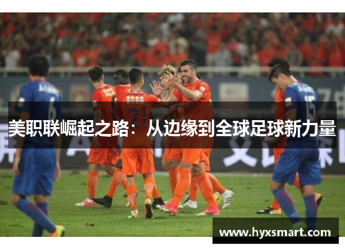 美职联崛起之路:从边缘到全球足球新力量